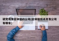 研究开发区块链的公司[区块链技术开发公司有哪家]