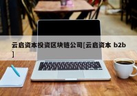 云启资本投资区块链公司[云启资本 b2b]