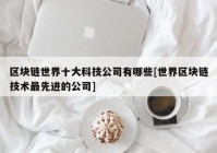 区块链世界十大科技公司有哪些[世界区块链技术最先进的公司]