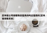 区块链公司捐赠物资是真的吗还是假的[区块链捐赠系统]