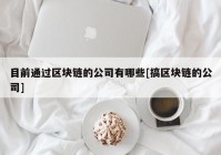 目前通过区块链的公司有哪些[搞区块链的公司]