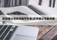 区块链公司如何操作销售[区块链公司盈利模式]