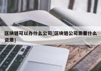 区块链可以办什么公司[区块链公司需要什么资质]