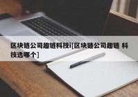 区块链公司趣链科技i[区块链公司趣链 科技选哪个]