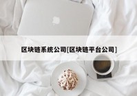 区块链系统公司[区块链平台公司]