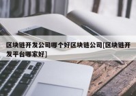 区块链开发公司哪个好区块链公司[区块链开发平台哪家好]