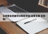 公司营业范围可以有区块链[经营范围 区块链]