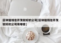 区块链钱包开发较好的公司[区块链钱包开发较好的公司有哪些]