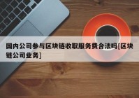 国内公司参与区块链收取服务费合法吗[区块链公司业务]