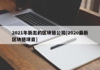 2021年新出的区块链公司[2020最新区块链项目]