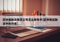 区块链融资租赁公司怎么样知乎[区块链在融资中的作用]