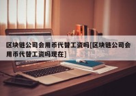 区块链公司会用币代替工资吗[区块链公司会用币代替工资吗现在]