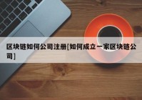 区块链如何公司注册[如何成立一家区块链公司]