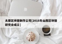 太原区块链制作公司[2018年山西区块链研究会成立]